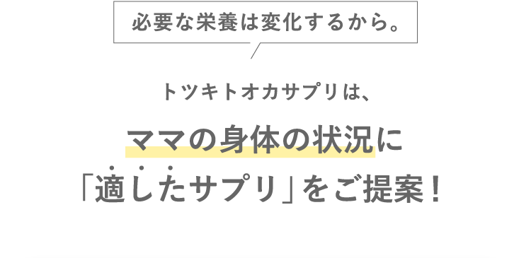 必要な栄養は変化するから。トツキトオカサプリは、ママの身体の状況に「適したサプリ」をご提案！