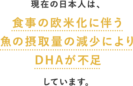 現在の日本人は、食事の欧米化に伴う魚の摂取量の減少によりDHAが不足しています。