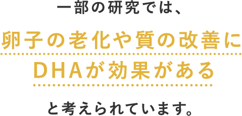 一部の研究では、卵子の老化や質の改善にDHAが効果があると考えられています。