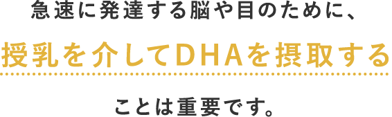 急速に発達する脳や目のために、授乳を介してDHAを摂取することは重要です。