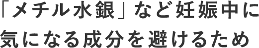 「メチル水銀」など妊娠中に気になる成分を避けるため