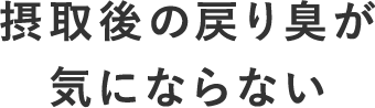 摂取後の戻り臭が気にならない